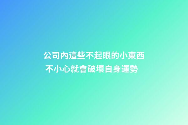 公司內這些不起眼的小東西 不小心就會破壞自身運勢